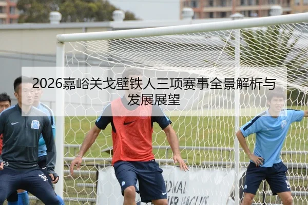 2026嘉峪关戈壁铁人三项赛事全景解析与发展展望