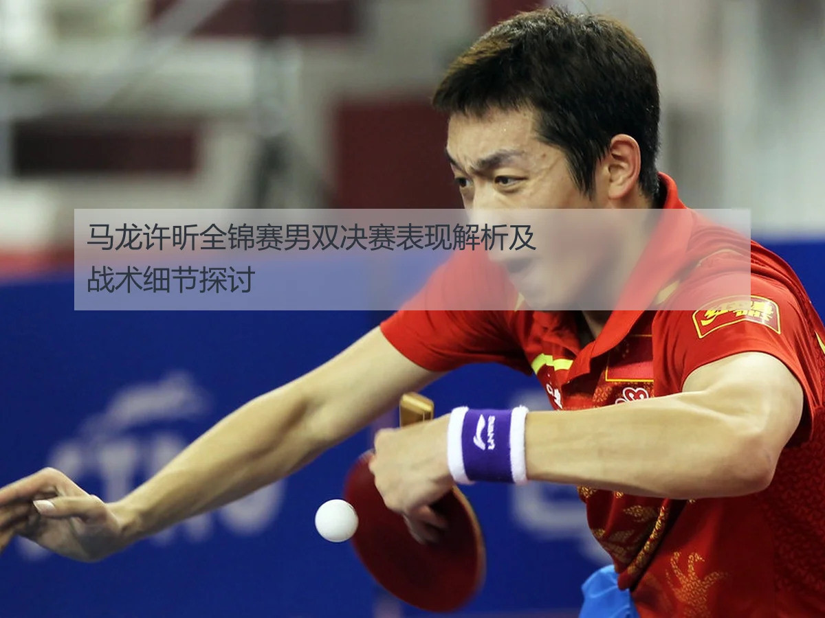 马龙许昕全锦赛男双决赛表现解析及战术细节探讨
